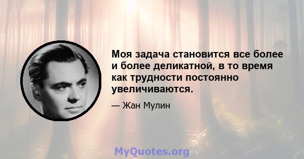 Моя задача становится все более и более деликатной, в то время как трудности постоянно увеличиваются.