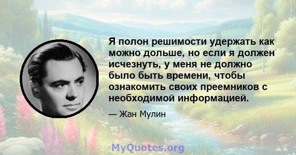 Я полон решимости удержать как можно дольше, но если я должен исчезнуть, у меня не должно было быть времени, чтобы ознакомить своих преемников с необходимой информацией.