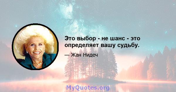 Это выбор - не шанс - это определяет вашу судьбу.