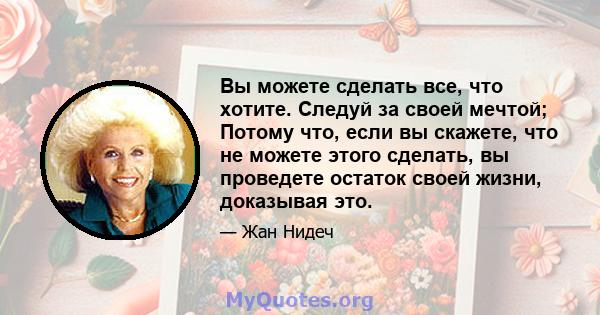 Вы можете сделать все, что хотите. Следуй за своей мечтой; Потому что, если вы скажете, что не можете этого сделать, вы проведете остаток своей жизни, доказывая это.