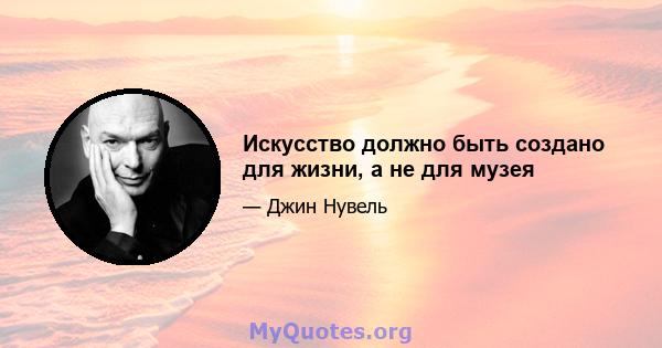 Искусство должно быть создано для жизни, а не для музея