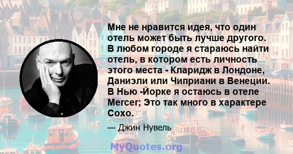 Мне не нравится идея, что один отель может быть лучше другого. В любом городе я стараюсь найти отель, в котором есть личность этого места - Кларидж в Лондоне, Даниэли или Чиприани в Венеции. В Нью -Йорке я остаюсь в