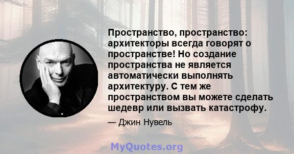 Пространство, пространство: архитекторы всегда говорят о пространстве! Но создание пространства не является автоматически выполнять архитектуру. С тем же пространством вы можете сделать шедевр или вызвать катастрофу.