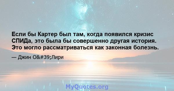 Если бы Картер был там, когда появился кризис СПИДа, это была бы совершенно другая история. Это могло рассматриваться как законная болезнь.