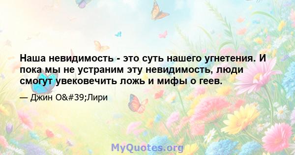 Наша невидимость - это суть нашего угнетения. И пока мы не устраним эту невидимость, люди смогут увековечить ложь и мифы о геев.