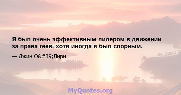 Я был очень эффективным лидером в движении за права геев, хотя иногда я был спорным.