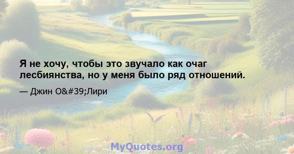 Я не хочу, чтобы это звучало как очаг лесбиянства, но у меня было ряд отношений.