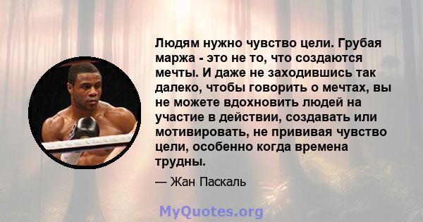 Людям нужно чувство цели. Грубая маржа - это не то, что создаются мечты. И даже не заходившись так далеко, чтобы говорить о мечтах, вы не можете вдохновить людей на участие в действии, создавать или мотивировать, не