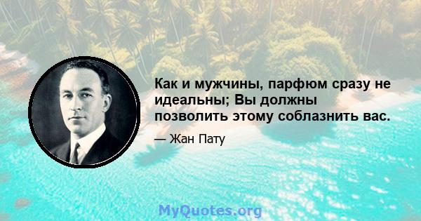 Как и мужчины, парфюм сразу не идеальны; Вы должны позволить этому соблазнить вас.