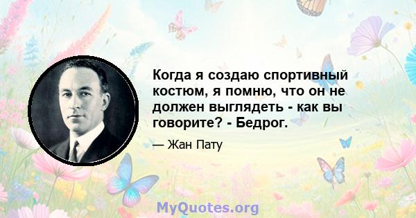 Когда я создаю спортивный костюм, я помню, что он не должен выглядеть - как вы говорите? - Бедрог.