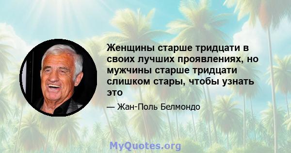 Женщины старше тридцати в своих лучших проявлениях, но мужчины старше тридцати слишком стары, чтобы узнать это