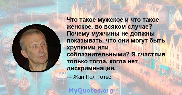 Что такое мужское и что такое женское, во всяком случае? Почему мужчины не должны показывать, что они могут быть хрупкими или соблазнительными? Я счастлив только тогда, когда нет дискриминации.