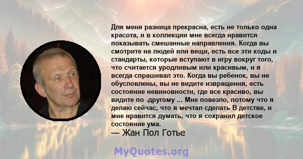 Для меня разница прекрасна, есть не только одна красота, и в коллекции мне всегда нравится показывать смешанные направления. Когда вы смотрите на людей или вещи, есть все эти коды и стандарты, которые вступают в игру