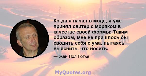 Когда я начал в моде, я уже принял свитер с моряком в качестве своей формы; Таким образом, мне не пришлось бы сводить себя с ума, пытаясь выяснить, что носить.