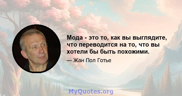 Мода - это то, как вы выглядите, что переводится на то, что вы хотели бы быть похожими.