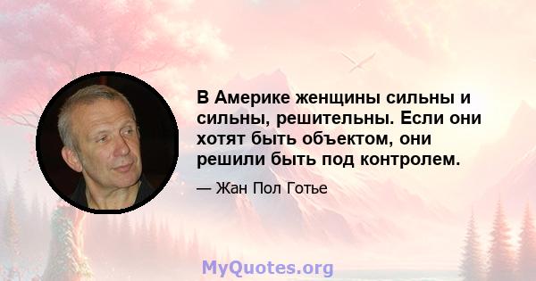 В Америке женщины сильны и сильны, решительны. Если они хотят быть объектом, они решили быть под контролем.