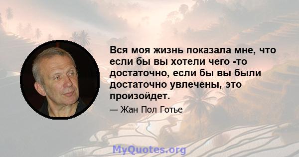 Вся моя жизнь показала мне, что если бы вы хотели чего -то достаточно, если бы вы были достаточно увлечены, это произойдет.