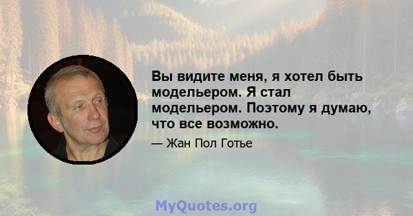 Вы видите меня, я хотел быть модельером. Я стал модельером. Поэтому я думаю, что все возможно.