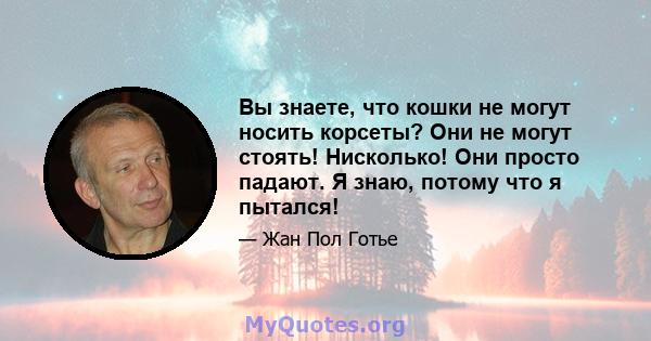 Вы знаете, что кошки не могут носить корсеты? Они не могут стоять! Нисколько! Они просто падают. Я знаю, потому что я пытался!