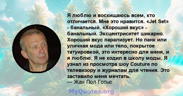 Я люблю и восхищаюсь всем, кто отличается. Мне это нравится. «Jet Set» - банальный. «Хороший вкус» - банальный. Эксцентриситет шикарно. Хороший вкус парализует. Но панк или уличная мода или тело, покрытое татуировкой,