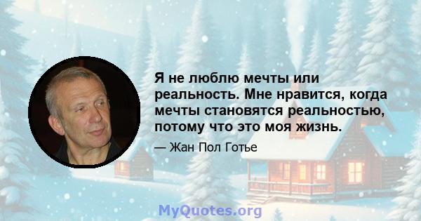 Я не люблю мечты или реальность. Мне нравится, когда мечты становятся реальностью, потому что это моя жизнь.