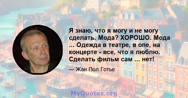 Я знаю, что я могу и не могу сделать. Мода? ХОРОШО. Мода ... Одежда в театре, в опе, на концерте - все, что я люблю. Сделать фильм сам ... нет!