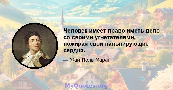 Человек имеет право иметь дело со своими угнетателями, пожирая свои пальпирующие сердца.