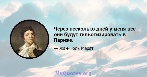 Через несколько дней у меня все они будут гильотизировать в Париже.