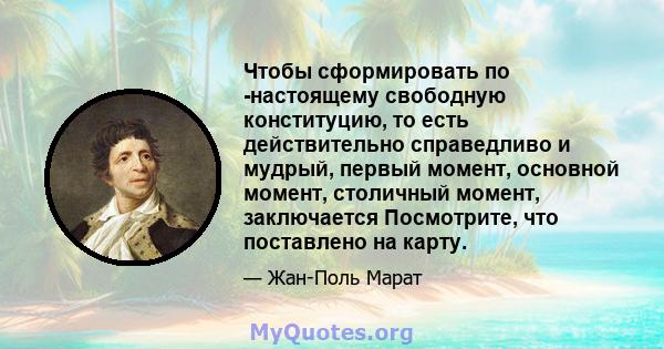 Чтобы сформировать по -настоящему свободную конституцию, то есть действительно справедливо и мудрый, первый момент, основной момент, столичный момент, заключается Посмотрите, что поставлено на карту.