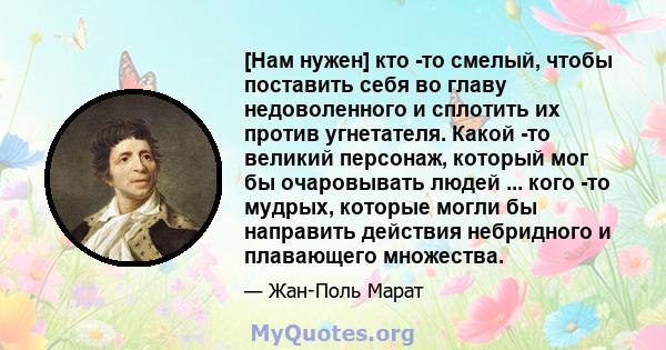 [Нам нужен] кто -то смелый, чтобы поставить себя во главу недоволенного и сплотить их против угнетателя. Какой -то великий персонаж, который мог бы очаровывать людей ... кого -то мудрых, которые могли бы направить