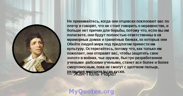 Не принимайтесь, когда они отцовски похлопают вас по плечу и говорят, что не стоит говорить о неравенстве, и больше нет причин для борьбы, потому что, если вы им полагаете, они будут полностью ответственны в их