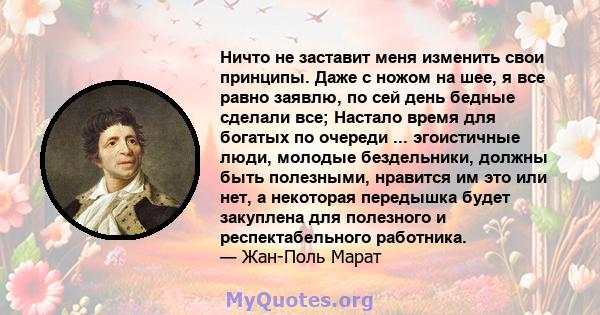 Ничто не заставит меня изменить свои принципы. Даже с ножом на шее, я все равно заявлю, по сей день бедные сделали все; Настало время для богатых по очереди ... эгоистичные люди, молодые бездельники, должны быть