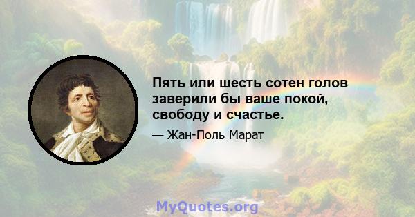 Пять или шесть сотен голов заверили бы ваше покой, свободу и счастье.