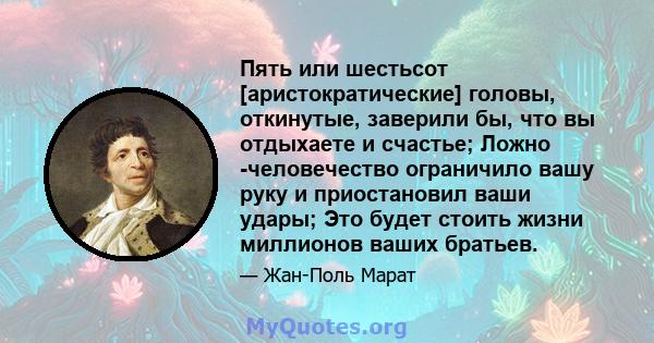 Пять или шестьсот [аристократические] головы, откинутые, заверили бы, что вы отдыхаете и счастье; Ложно -человечество ограничило вашу руку и приостановил ваши удары; Это будет стоить жизни миллионов ваших братьев.