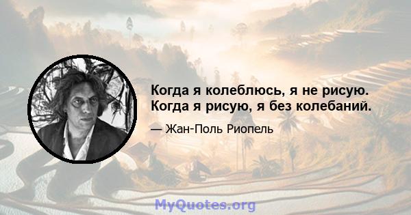 Когда я колеблюсь, я не рисую. Когда я рисую, я без колебаний.