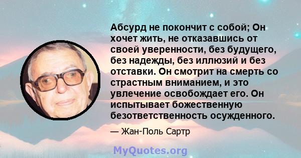 Абсурд не покончит с собой; Он хочет жить, не отказавшись от своей уверенности, без будущего, без надежды, без иллюзий и без отставки. Он смотрит на смерть со страстным вниманием, и это увлечение освобождает его. Он