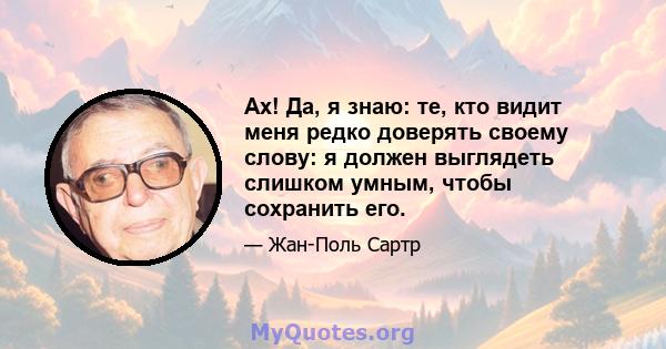 Ах! Да, я знаю: те, кто видит меня редко доверять своему слову: я должен выглядеть слишком умным, чтобы сохранить его.