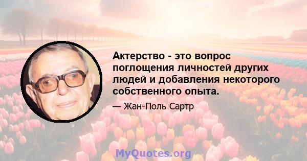 Актерство - это вопрос поглощения личностей других людей и добавления некоторого собственного опыта.