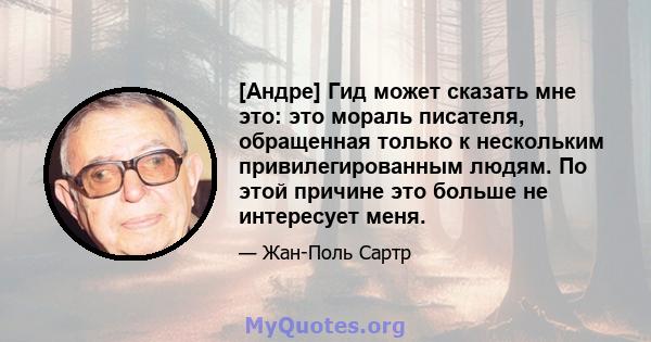 [Андре] Гид может сказать мне это: это мораль писателя, обращенная только к нескольким привилегированным людям. По этой причине это больше не интересует меня.