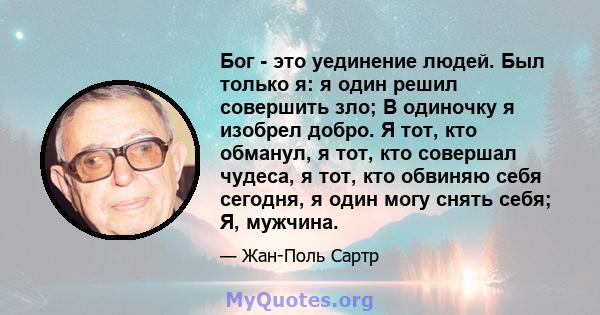 Бог - это уединение людей. Был только я: я один решил совершить зло; В одиночку я изобрел добро. Я тот, кто обманул, я тот, кто совершал чудеса, я тот, кто обвиняю себя сегодня, я один могу снять себя; Я, мужчина.