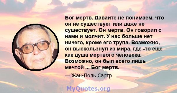 Бог мертв. Давайте не понимаем, что он не существует или даже не существует. Он мертв. Он говорил с нами и молчит. У нас больше нет ничего, кроме его трупа. Возможно, он выскользнул из мира, где -то еще как душа