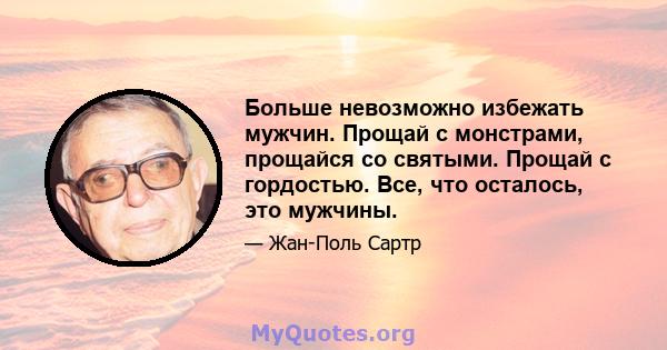 Больше невозможно избежать мужчин. Прощай с монстрами, прощайся со святыми. Прощай с гордостью. Все, что осталось, это мужчины.