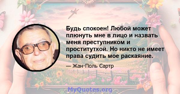 Будь спокоен! Любой может плюнуть мне в лицо и назвать меня преступником и проституткой. Но никто не имеет права судить мое раскаяние.