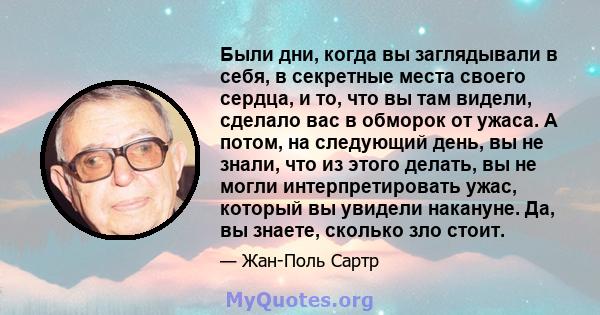 Были дни, когда вы заглядывали в себя, в секретные места своего сердца, и то, что вы там видели, сделало вас в обморок от ужаса. А потом, на следующий день, вы не знали, что из этого делать, вы не могли интерпретировать 