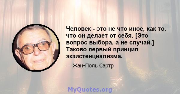 Человек - это не что иное, как то, что он делает от себя. [Это вопрос выбора, а не случай.] Таково первый принцип экзистенциализма.