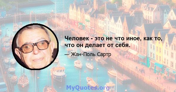 Человек - это не что иное, как то, что он делает от себя.