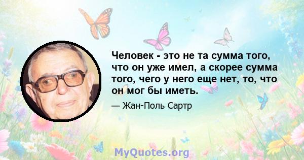 Человек - это не та сумма того, что он уже имел, а скорее сумма того, чего у него еще нет, то, что он мог бы иметь.