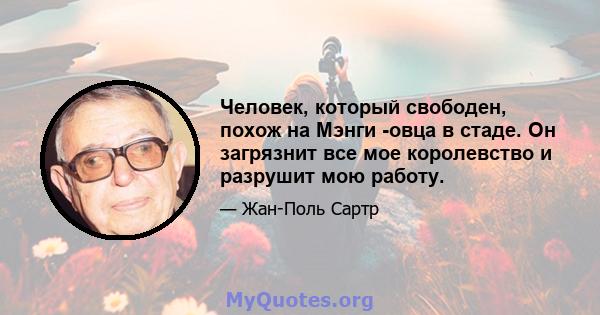 Человек, который свободен, похож на Мэнги -овца в стаде. Он загрязнит все мое королевство и разрушит мою работу.