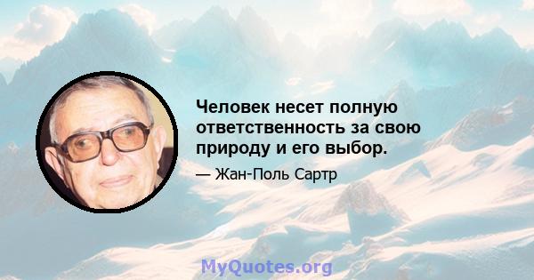 Человек несет полную ответственность за свою природу и его выбор.