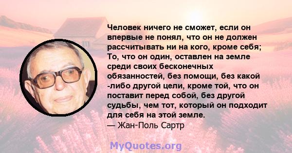 Человек ничего не сможет, если он впервые не понял, что он не должен рассчитывать ни на кого, кроме себя; То, что он один, оставлен на земле среди своих бесконечных обязанностей, без помощи, без какой -либо другой цели, 